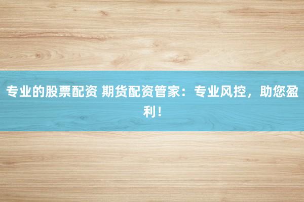 专业的股票配资 期货配资管家：专业风控，助您盈利！