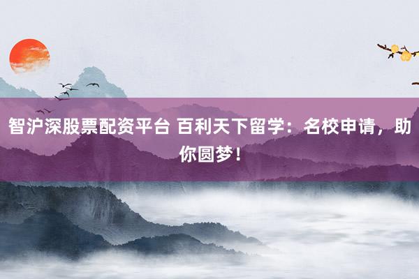 智沪深股票配资平台 百利天下留学：名校申请，助你圆梦！