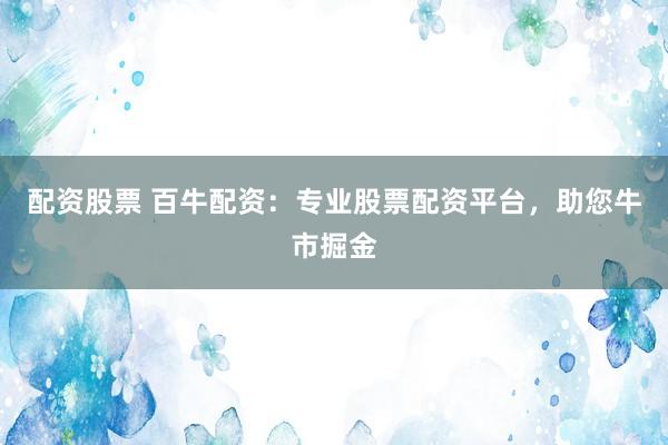 配资股票 百牛配资：专业股票配资平台，助您牛市掘金