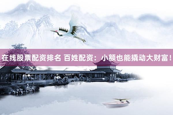在线股票配资排名 百姓配资：小额也能撬动大财富！