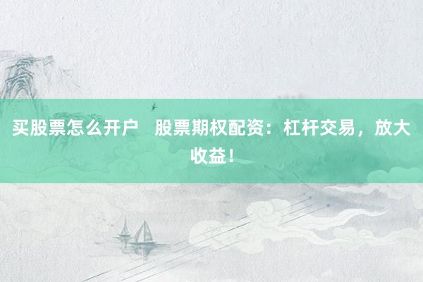 买股票怎么开户   股票期权配资：杠杆交易，放大收益！