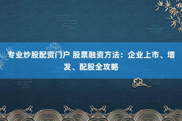 专业炒股配资门户 股票融资方法：企业上市、增发、配股全攻略