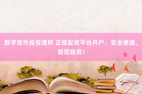 数字货币投资理财 正规配资平台开户，安全便捷，助您投资！