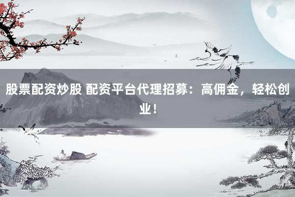 股票配资炒股 配资平台代理招募：高佣金，轻松创业！