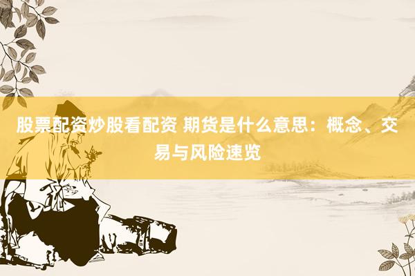 股票配资炒股看配资 期货是什么意思：概念、交易与风险速览