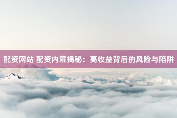 配资网站 配资内幕揭秘：高收益背后的风险与陷阱