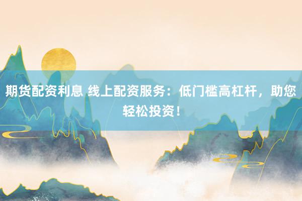 期货配资利息 线上配资服务：低门槛高杠杆，助您轻松投资！
