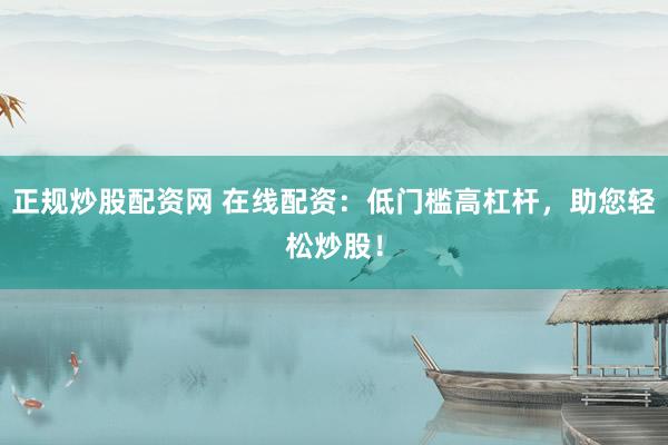 正规炒股配资网 在线配资：低门槛高杠杆，助您轻松炒股！