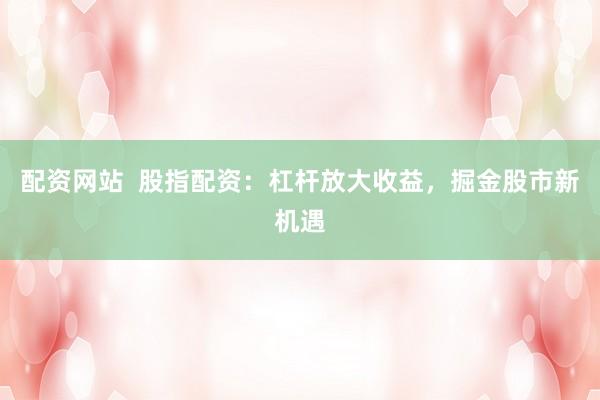 配资网站  股指配资：杠杆放大收益，掘金股市新机遇