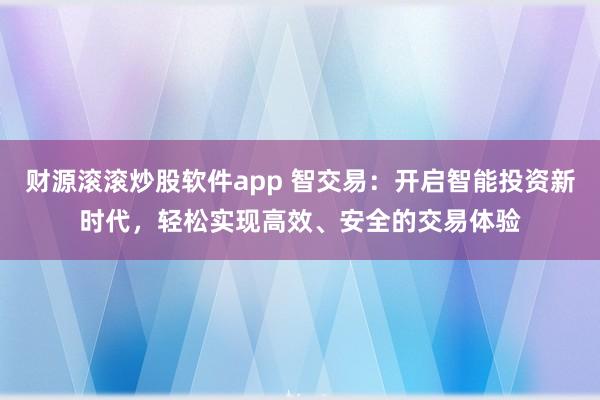 财源滚滚炒股软件app 智交易：开启智能投资新时代，轻松实现高效、安全的交易体验