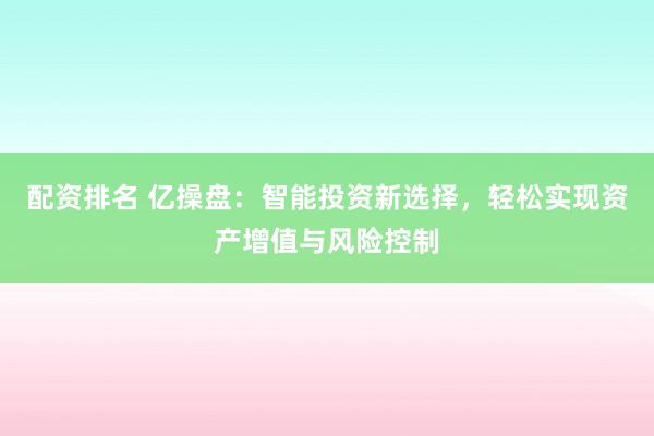 配资排名 亿操盘：智能投资新选择，轻松实现资产增值与风险控制