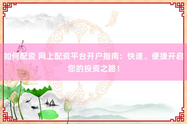 如何配资 网上配资平台开户指南：快速、便捷开启您的投资之路！