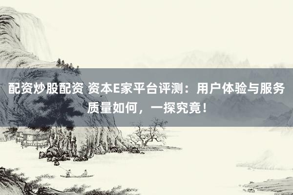 配资炒股配资 资本E家平台评测：用户体验与服务质量如何，一探究竟！