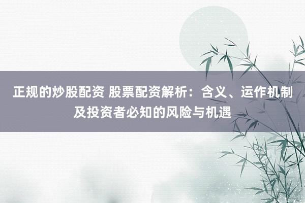 正规的炒股配资 股票配资解析：含义、运作机制及投资者必知的风险与机遇