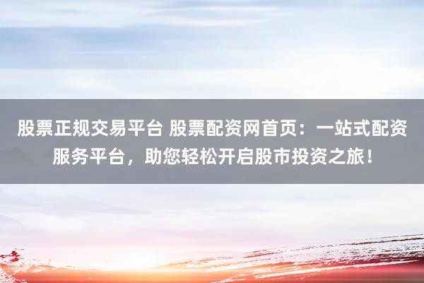 股票正规交易平台 股票配资网首页：一站式配资服务平台，助您轻松开启股市投资之旅！