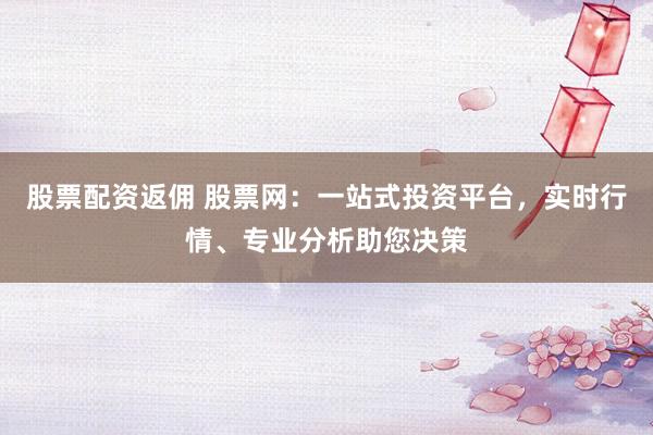 股票配资返佣 股票网：一站式投资平台，实时行情、专业分析助您决策