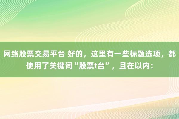 网络股票交易平台 好的，这里有一些标题选项，都使用了关键词“股票t台”，且在以内：