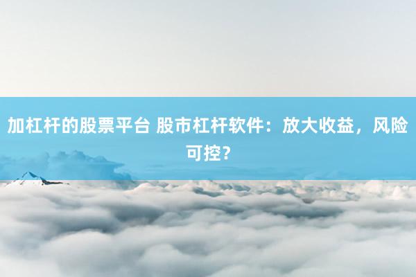 加杠杆的股票平台 股市杠杆软件：放大收益，风险可控？