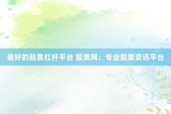 最好的股票杠杆平台 股票网：专业股票资讯平台
