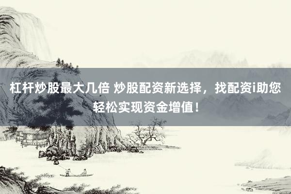 杠杆炒股最大几倍 炒股配资新选择，找配资i助您轻松实现资金增值！
