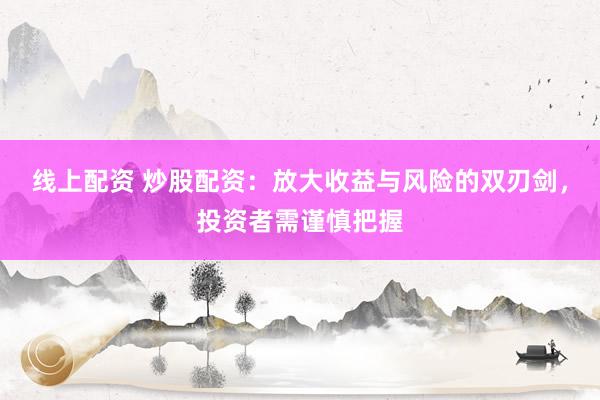 线上配资 炒股配资：放大收益与风险的双刃剑，投资者需谨慎把握