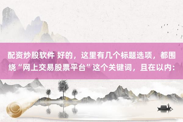 配资炒股软件 好的，这里有几个标题选项，都围绕“网上交易股票平台”这个关键词，且在以内：