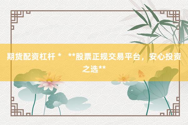 期货配资杠杆 *   **股票正规交易平台，安心投资之选**