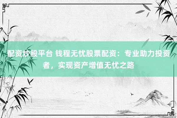 配资炒股平台 钱程无忧股票配资：专业助力投资者，实现资产增值无忧之路