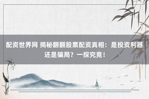 配资世界网 揭秘翻翻股票配资真相：是投资利器还是骗局？一探究竟！