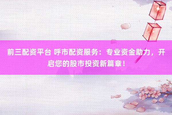 前三配资平台 呼市配资服务：专业资金助力，开启您的股市投资新篇章！