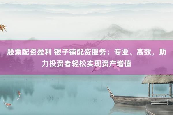 股票配资盈利 银子铺配资服务：专业、高效，助力投资者轻松实现资产增值