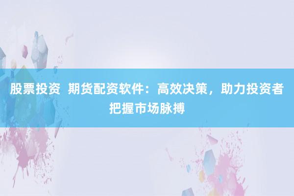 股票投资  期货配资软件：高效决策，助力投资者把握市场脉搏