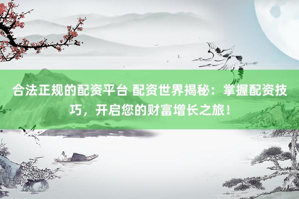 合法正规的配资平台 配资世界揭秘：掌握配资技巧，开启您的财富增长之旅！