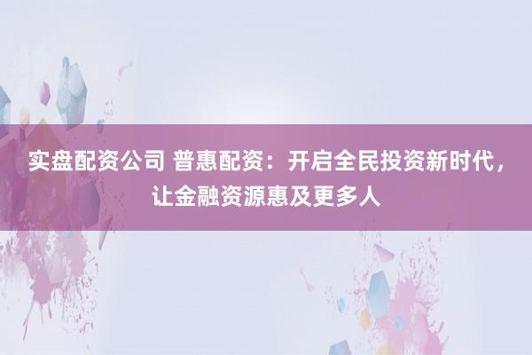 实盘配资公司 普惠配资：开启全民投资新时代，让金融资源惠及更多人