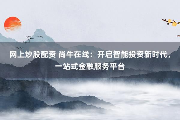 网上炒股配资 尚牛在线：开启智能投资新时代，一站式金融服务平台