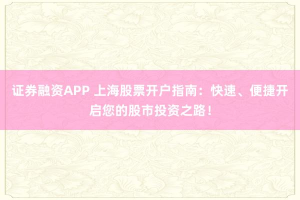 证券融资APP 上海股票开户指南：快速、便捷开启您的股市投资之路！