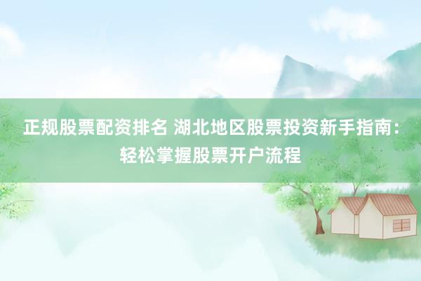 正规股票配资排名 湖北地区股票投资新手指南：轻松掌握股票开户流程