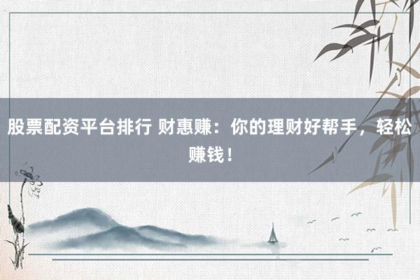 股票配资平台排行 财惠赚：你的理财好帮手，轻松赚钱！