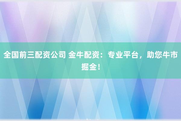 全国前三配资公司 金牛配资：专业平台，助您牛市掘金！