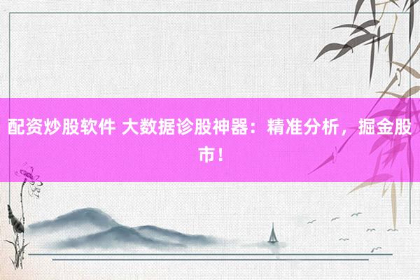 配资炒股软件 大数据诊股神器：精准分析，掘金股市！