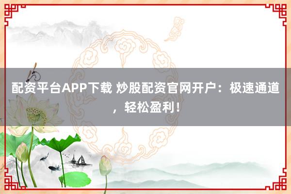 配资平台APP下载 炒股配资官网开户：极速通道，轻松盈利！
