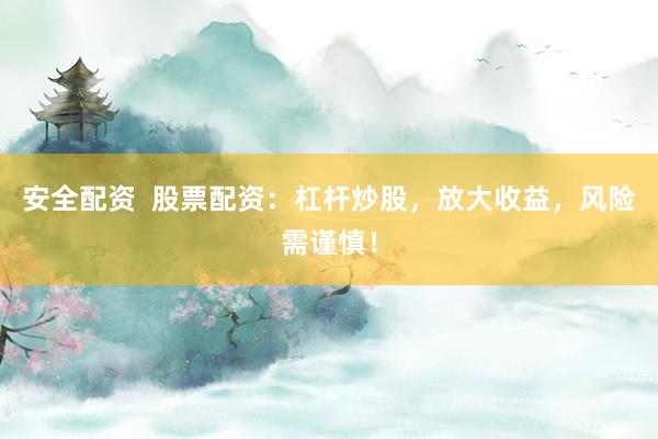 安全配资  股票配资：杠杆炒股，放大收益，风险需谨慎！