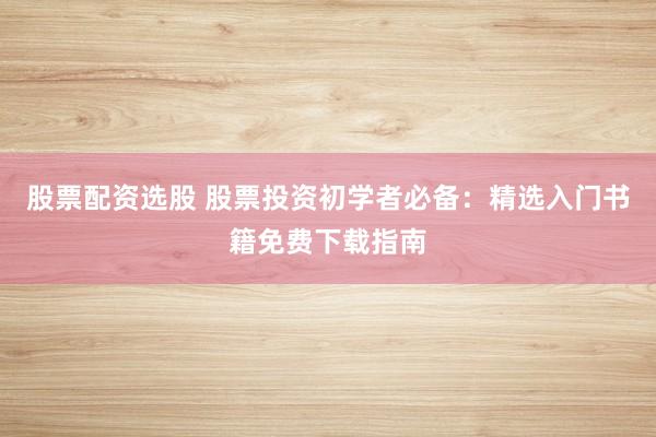 股票配资选股 股票投资初学者必备：精选入门书籍免费下载指南