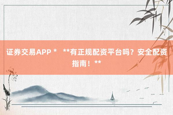证券交易APP *   **有正规配资平台吗？安全配资指南！**