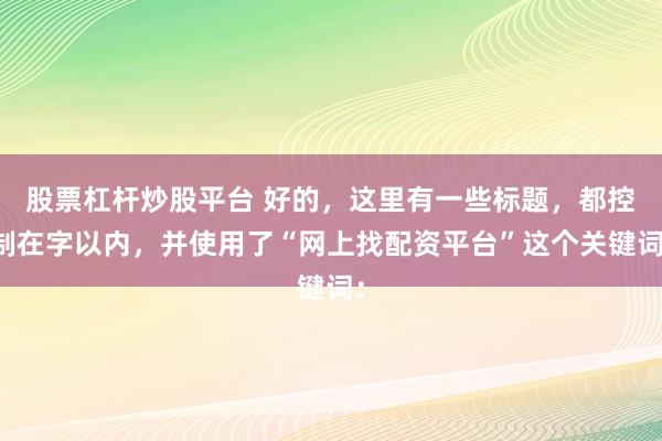 股票杠杆炒股平台 好的，这里有一些标题，都控制在字以内，并使用了“网上找配资平台”这个关键词：