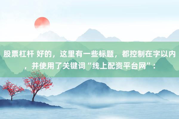 股票杠杆 好的，这里有一些标题，都控制在字以内，并使用了关键词“线上配资平台网”：
