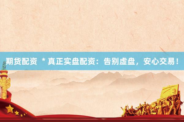 期货配资  * 真正实盘配资：告别虚盘，安心交易！