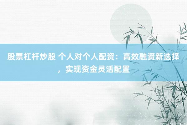 股票杠杆炒股 个人对个人配资：高效融资新选择，实现资金灵活配置