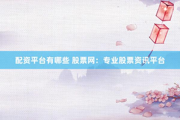 配资平台有哪些 股票网：专业股票资讯平台