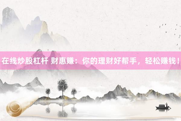 在线炒股杠杆 财惠赚：你的理财好帮手，轻松赚钱！